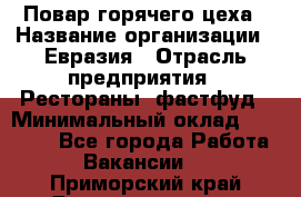 Повар горячего цеха › Название организации ­ Евразия › Отрасль предприятия ­ Рестораны, фастфуд › Минимальный оклад ­ 35 000 - Все города Работа » Вакансии   . Приморский край,Дальнереченск г.